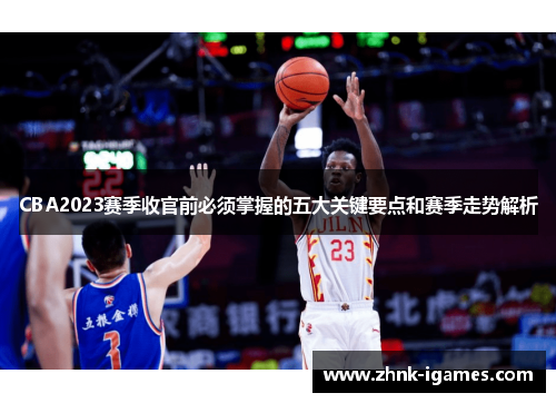CBA2023赛季收官前必须掌握的五大关键要点和赛季走势解析