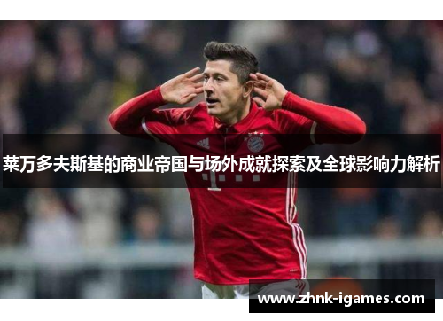 莱万多夫斯基的商业帝国与场外成就探索及全球影响力解析