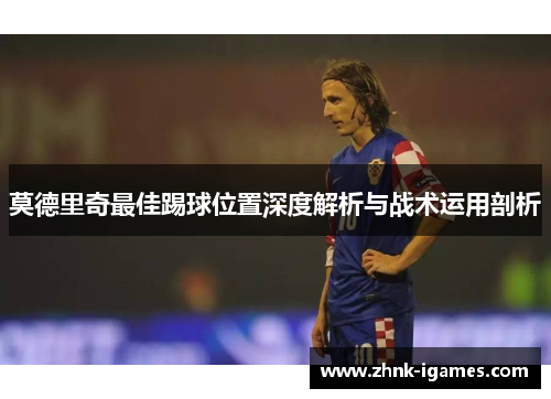 莫德里奇最佳踢球位置深度解析与战术运用剖析