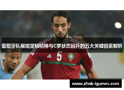 葡萄牙队展现坚韧精神与C罗状态回升的五大关键因素解析