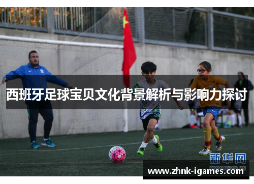 西班牙足球宝贝文化背景解析与影响力探讨