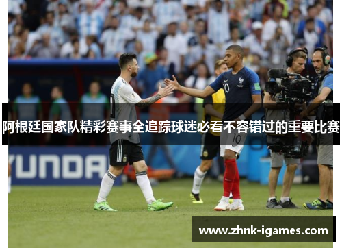 阿根廷国家队精彩赛事全追踪球迷必看不容错过的重要比赛