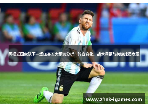 阿根廷国家队下一场比赛五大预测分析：阵容变化、战术调整与关键球员表现