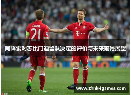 阿隆索对苏比门迪留队决定的评价与未来前景展望