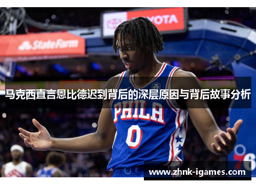 马克西直言恩比德迟到背后的深层原因与背后故事分析 马克西直言恩比德迟到背后的深层原因与背后故事分析