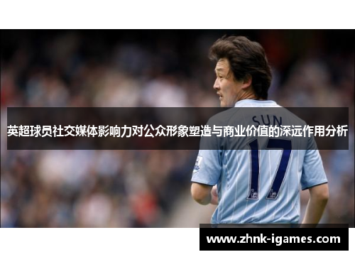英超球员社交媒体影响力对公众形象塑造与商业价值的深远作用分析 英超球员社交媒体影响力对公众形象塑造与商业价值的深远作用分析