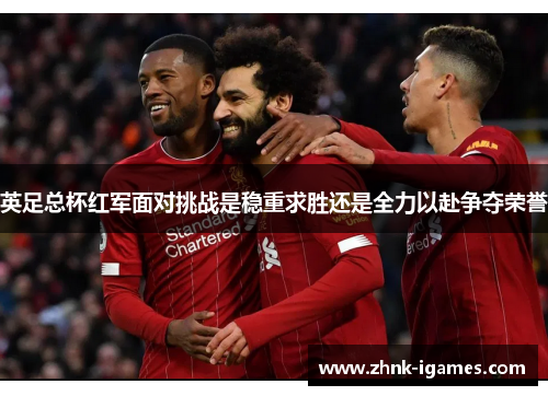 英足总杯红军面对挑战是稳重求胜还是全力以赴争夺荣誉 英足总杯红军面对挑战是稳重求胜还是全力以赴争夺荣誉