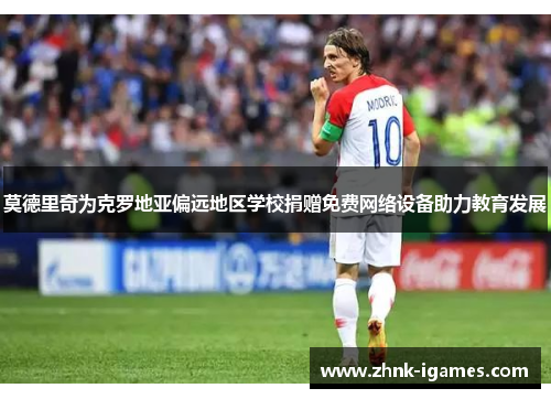 莫德里奇为克罗地亚偏远地区学校捐赠免费网络设备助力教育发展 莫德里奇为克罗地亚偏远地区学校捐赠免费网络设备助力教育发展