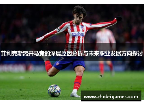 菲利克斯离开马竞的深层原因分析与未来职业发展方向探讨 菲利克斯离开马竞的深层原因分析与未来职业发展方向探讨