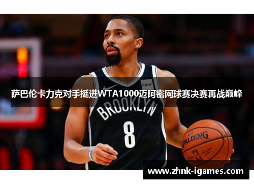 萨巴伦卡力克对手挺进WTA1000迈阿密网球赛决赛再战巅峰 萨巴伦卡力克对手挺进WTA1000迈阿密网球赛决赛再战巅峰