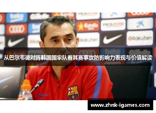 从巴尔韦德对阵韩国国家队看其赛事攻防影响力表现与价值解读 从巴尔韦德对阵韩国国家队看其赛事攻防影响力表现与价值解读