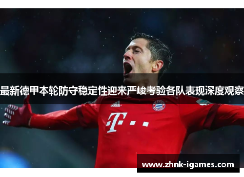 最新德甲本轮防守稳定性迎来严峻考验各队表现深度观察 最新德甲本轮防守稳定性迎来严峻考验各队表现深度观察