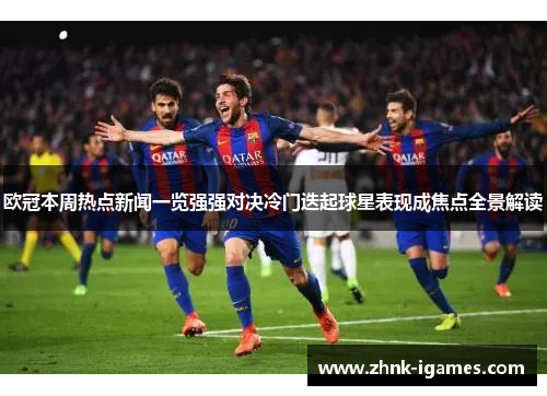欧冠本周热点新闻一览强强对决冷门迭起球星表现成焦点全景解读 欧冠本周热点新闻一览强强对决冷门迭起球星表现成焦点全景解读