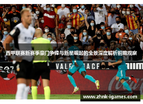 西甲联赛新赛季豪门争锋与新星崛起的全景深度解析前瞻观察
