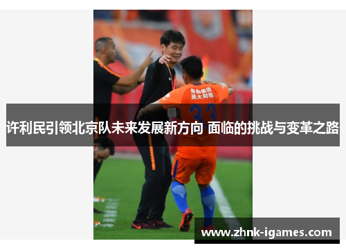 许利民引领北京队未来发展新方向 面临的挑战与变革之路