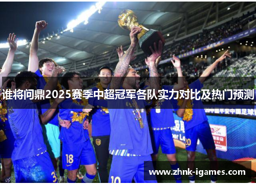 谁将问鼎2025赛季中超冠军各队实力对比及热门预测 谁将问鼎2025赛季中超冠军各队实力对比及热门预测