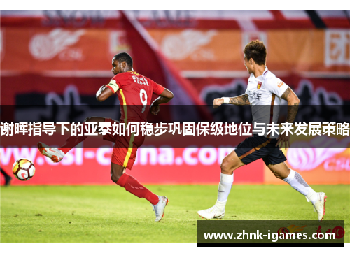谢晖指导下的亚泰如何稳步巩固保级地位与未来发展策略