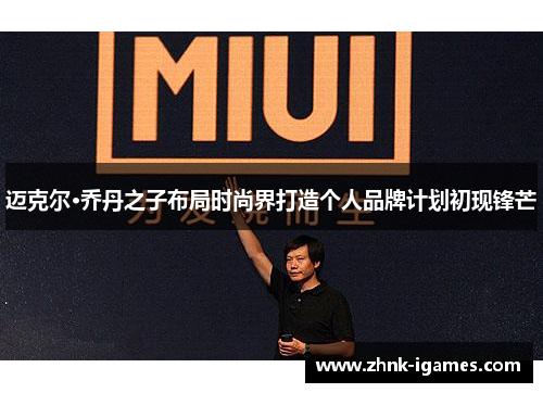 迈克尔·乔丹之子布局时尚界打造个人品牌计划初现锋芒 迈克尔·乔丹之子布局时尚界打造个人品牌计划初现锋芒