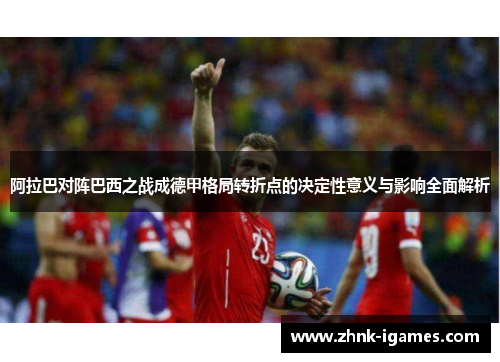 阿拉巴对阵巴西之战成德甲格局转折点的决定性意义与影响全面解析