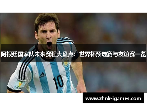 阿根廷国家队未来赛程大盘点：世界杯预选赛与友谊赛一览