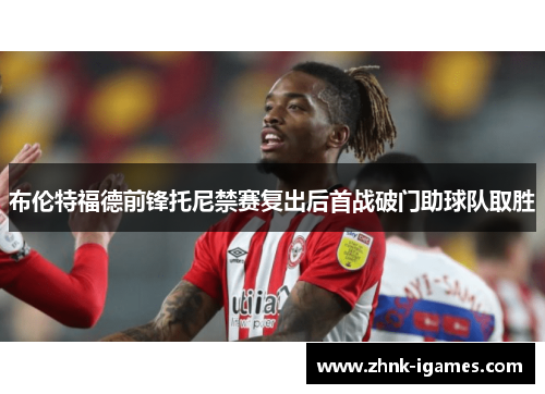 布伦特福德前锋托尼禁赛复出后首战破门助球队取胜 布伦特福德前锋托尼禁赛复出后首战破门助球队取胜
