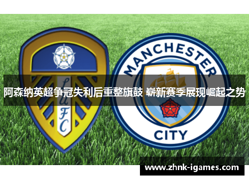 阿森纳英超争冠失利后重整旗鼓 崭新赛季展现崛起之势