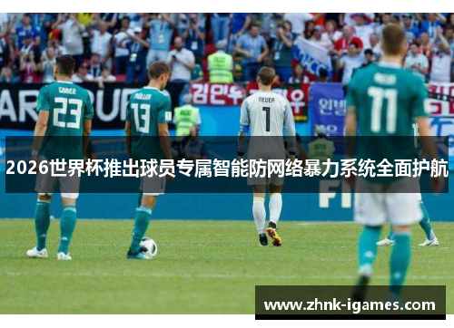 2026世界杯推出球员专属智能防网络暴力系统全面护航