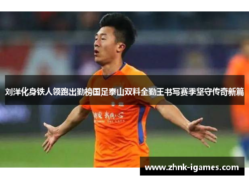 刘洋化身铁人领跑出勤榜国足泰山双料全勤王书写赛季坚守传奇新篇