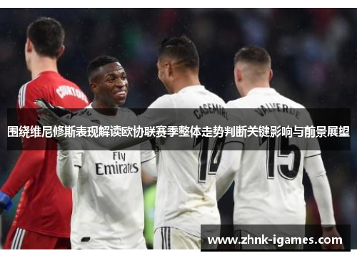 围绕维尼修斯表现解读欧协联赛季整体走势判断关键影响与前景展望