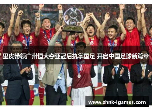 里皮带领广州恒大夺亚冠后执掌国足 开启中国足球新篇章 里皮带领广州恒大夺亚冠后执掌国足 开启中国足球新篇章