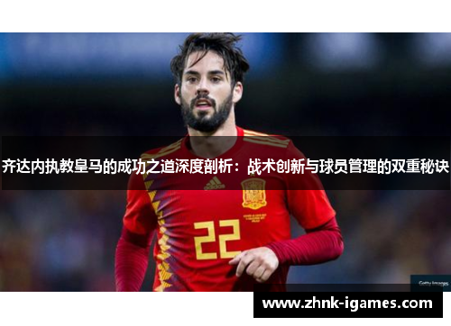 齐达内执教皇马的成功之道深度剖析:战术创新与球员管理的双重秘诀 齐达内执教皇马的成功之道深度剖析:战术创新与球员管理的双重秘诀