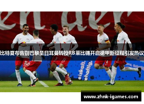 比特夏布告别巴黎圣日耳曼转投RB莱比锡开启德甲新征程引发热议 比特夏布告别巴黎圣日耳曼转投RB莱比锡开启德甲新征程引发热议
