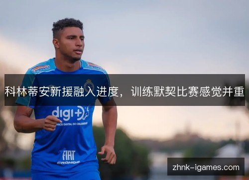 科林蒂安新援融入进度,训练默契比赛感觉并重 科林蒂安新援融入进度,训练默契比赛感觉并重