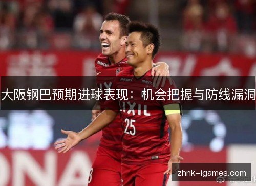 大阪钢巴预期进球表现:机会把握与防线漏洞 大阪钢巴预期进球表现:机会把握与防线漏洞