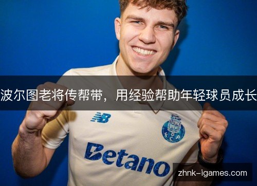 波尔图老将传帮带,用经验帮助年轻球员成长 波尔图老将传帮带,用经验帮助年轻球员成长