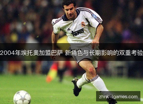 2004年埃托奥加盟巴萨 新角色与长期影响的双重考验